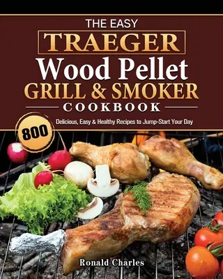 The Easy Traeger Wood Pellet Grill & Smoker Cookbook: 800 recetas deliciosas, fáciles y saludables para empezar el día con energía - The Easy Traeger Wood Pellet Grill & Smoker Cookbook: 800 Delicious, Easy & Healthy Recipes to Jump-Start Your Day