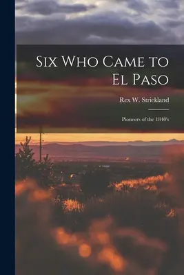 Seis que llegaron a El Paso; Pioneros de la década de 1840 (Strickland Rex W. (Rex Wallace) B.) - Six Who Came to El Paso; Pioneers of the 1840's (Strickland Rex W. (Rex Wallace) B.)