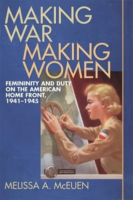 Hacer la guerra, hacer mujeres: Feminidad y deber en el frente interno estadounidense, 1941-1945 - Making War, Making Women: Femininity and Duty on the American Home Front, 1941-1945