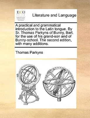 Una introducción práctica y gramatical a la lengua latina. por el Sr. Thomas Parkyns de Bunny, Bart. para uso de su nieto y de la escuela de Bunny. - A Practical and Grammatical Introduction to the Latin Tongue. by Sr. Thomas Parkyns of Bunny, Bart. for the Use of His Grand-Son and of Bunny-School.