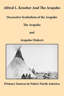 Alfred L. Kroeber y los Arapaho: Simbolismo Decorativo de los Arapaho, Los Arapaho y los Dialectos Arapaho - Alfred L. Kroeber and the Arapaho: Decorative Symbolism of the Arapaho, The Arapaho, and Arapaho Dialects