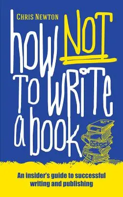 Cómo no escribir un libro: Guía para principiantes sobre cómo escribir y publicar con éxito - How Not To Write A Book: An insider's guide to successful writing and publishing for beginners