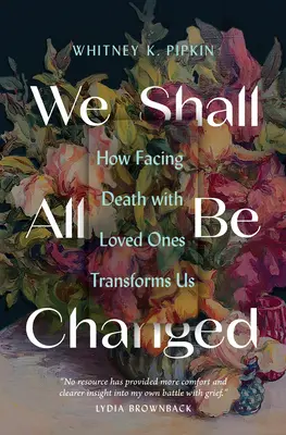 We Shall All Be Changed: Cómo nos transforma afrontar la muerte con seres queridos - We Shall All Be Changed: How Facing Death with Loved Ones Transforms Us