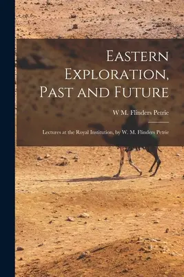 Exploración oriental, pasado y futuro; conferencias en la Royal Institution, por W. M. Flinders Petrie - Eastern Exploration, Past and Future; Lectures at the Royal Institution, by W. M. Flinders Petrie