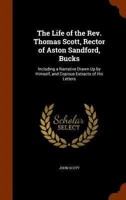 La vida del reverendo Thomas Scott, rector de Aston Sandford, Bucks: Incluyendo un relato redactado por él mismo, y copiosos extractos de sus cartas - The Life of the Rev. Thomas Scott, Rector of Aston Sandford, Bucks: Including a Narrative Drawn Up by Himself, and Copious Extracts of His Letters