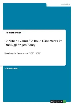 Christian IV. und die Rolle Dnemarks im Dreiigjhrigen Krieg: Das dnische Intermezzo» (1625 - 1629)» - Christian IV. und die Rolle Dnemarks im Dreiigjhrigen Krieg: Das dnische Intermezzo