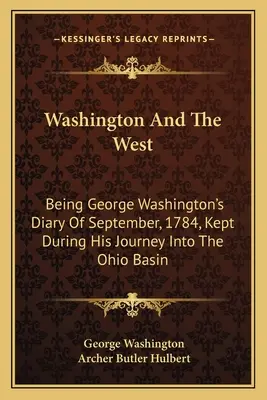 Washington y el Oeste: El diario de George Washington de septiembre de 1784, escrito durante su viaje a la cuenca del Ohio - Washington And The West: Being George Washington's Diary Of September, 1784, Kept During His Journey Into The Ohio Basin