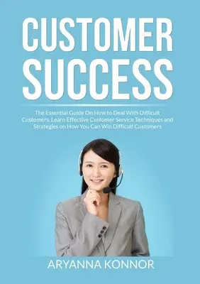 El éxito del cliente: La Guía Esencial Sobre Cómo Tratar con Clientes Difíciles, Aprenda Técnicas y Estrategias Eficaces de Atención al Cliente - Customer Success: The Essential Guide On How to Deal With Difficult Customers, Learn Effective Customer Service Techniques and Strategie