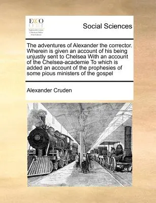 Las aventuras de Alejandro el Corrector. En el que se cuenta cómo fue enviado injustamente a Chelsea, con un relato de la Chelsea-Academie t - The Adventures of Alexander the Corrector. Wherein Is Given an Account of His Being Unjustly Sent to Chelsea with an Account of the Chelsea-Academie t