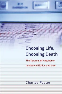 Elegir la vida, elegir la muerte: La tiranía de la autonomía en la ética y el derecho médicos - Choosing Life, Choosing Death: The Tyranny of Autonomy in Medical Ethics and Law