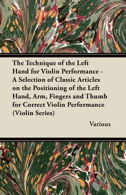 La Técnica de la Mano Izquierda para la Interpretación del Violín - Una Selección de Artículos Clásicos sobre la Posición de la Mano Izquierda, el Brazo, los Dedos y el Pulgar Fo - The Technique of the Left Hand for Violin Performance - A Selection of Classic Articles on the Positioning of the Left Hand, Arm, Fingers and Thumb Fo