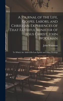 Un diario de la vida, las labores evangélicas y las experiencias cristianas de ese fiel ministro de Jesucristo que fue John Woolman: al que se añaden sus últimos escritos. - A Journal of the Life, Gospel Labors, and Christian Experiences of That Faithful Minister of Jesus Christ, John Woolman: To Which Are Added His Last E