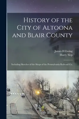 Historia de la ciudad de Altoona y del condado de Blair: Incluyendo bocetos de los talleres de la Pennsylvania Railroad Co. - History of the City of Altoona and Blair County: Including Sketches of the Shops of the Pennsylvania Railroad Co.