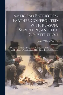 American Patriotism Farther Confronted With Reason, Scripture, and the Constitution: Observaciones sobre la peligrosa política enseñada por el Sr. Evans, y - American Patriotism Farther Confronted With Reason, Scripture, and the Constitution: Observations On the Dangerous Politicks Taught by Mr. Evans, and