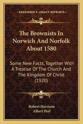 Los Brownistas En Norwich Y Norfolk Alrededor De 1580: Algunos hechos nuevos, junto con un tratado sobre la Iglesia y el Reino de Cristo - The Brownists In Norwich And Norfolk About 1580: Some New Facts, Together With A Treatise Of The Church And The Kingdom Of Christ