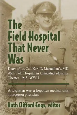 El hospital de campaña que nunca fue: Diary of Lt. Col. Karl D. Macmillan's, MD, 96th Field Hospital in China-India-Burma Theater 1945, WWII - The Field Hospital That Never Was: Diary of Lt. Col. Karl D. Macmillan's, MD, 96th Field Hospital in China-India-Burma Theater 1945, WWII