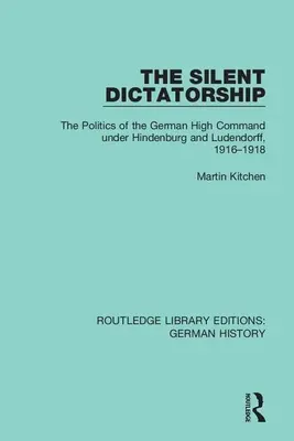 La dictadura silenciosa: La política del Alto Mando alemán bajo Hindenburg y Ludendorff, 1916-1918 - The Silent Dictatorship: The Politics of the German High Command Under Hindenburg and Ludendorff, 1916-1918