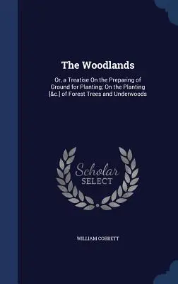 The Woodlands: Or, a Treatise On the Preparing of Ground for Planting; On the Planting [&c.] of Forest Trees and Underwoods (O, un tratado sobre la preparación del terreno para la plantación; sobre la plantación [&c.] de árboles forestales y sotobosques) - The Woodlands: Or, a Treatise On the Preparing of Ground for Planting; On the Planting [&c.] of Forest Trees and Underwoods