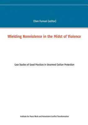 La no violencia en medio de la violencia: Estudios de casos de buenas prácticas en la protección de civiles desarmados - Wielding Nonviolence in the Midst of Violence: Case Studies of Good Practices in Unarmed Civilian Protection