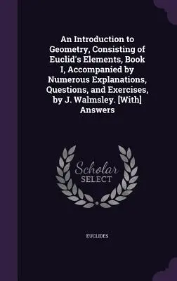 Introducción a la geometría, que consta de los Elementos de Euclides, Libro I, acompañados de numerosas explicaciones, preguntas y ejercicios, por J. Walmsley. - An Introduction to Geometry, Consisting of Euclid's Elements, Book I, Accompanied by Numerous Explanations, Questions, and Exercises, by J. Walmsley.