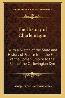 La historia de Carlomagno: con un esbozo del estado y la historia de Francia desde la caída del Imperio Romano hasta el auge de la dinastía carlovingia - The History of Charlemagne: With a Sketch of the State and History of France from the Fall of the Roman Empire to the Rise of the Carlovingian Dyn