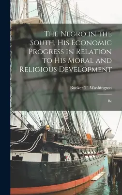 The Negro in the South, His Economic Progress in Relation to His Moral and Religious Development (El negro en el Sur, su progreso económico en relación con su desarrollo moral y religioso): Be - The Negro in the South, His Economic Progress in Relation to His Moral and Religious Development: Be