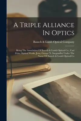 A Triple Alliance In Optics: La asociación de Bausch & Lomb Optical Co., Carl Zeiss, Optical Works, Jena, George N. Saegmuller bajo la Na - A Triple Alliance In Optics: Being The Association Of Bausch & Lomb Optical Co., Carl Zeiss, Optical Works, Jena, George N. Saegmuller Under The Na