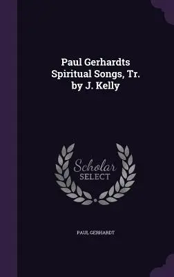 Canciones espirituales de Paul Gerhardt, tr. de J. Kelly - Paul Gerhardts Spiritual Songs, Tr. by J. Kelly