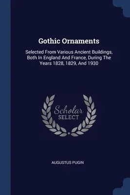 Ornamentos góticos: Seleccionados de varios edificios antiguos, tanto en Inglaterra como en Francia, durante los años 1828, 1829 y 1930 - Gothic Ornaments: Selected From Various Ancient Buildings, Both In England And France, During The Years 1828, 1829, And 1930