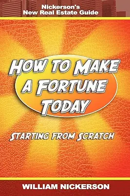 Cómo ganar una fortuna hoy - Empezando desde cero: La nueva guía inmobiliaria de Nickerson - How to Make a Fortune Today-Starting from Scratch: Nickerson's New Real Estate Guide