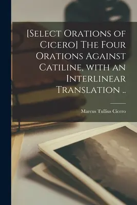 [Oraciones selectas de Cicerón] Las cuatro oraciones contra Catilina, con traducción interlineal .. - [Select orations of Cicero] The four orations against Catiline, with an interlinear translation ..