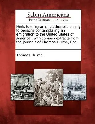 Consejos para emigrantes: Dirigido principalmente a las personas que piensan emigrar a los Estados Unidos de América: Con copiosos extractos de - Hints to Emigrants: Addressed Chiefly to Persons Contemplating an Emigration to the United States of America: With Copious Extracts from t