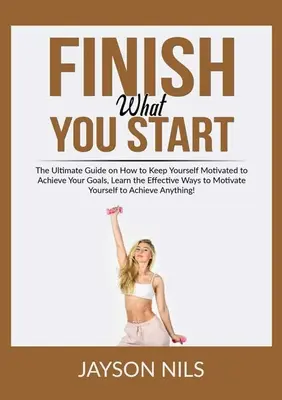 Termina Lo Que Empiezas: La Guía Definitiva Sobre Cómo Mantenerse Motivado Para Alcanzar Sus Metas, Aprenda las Formas Eficaces de Motivar a los Suyos - Finish What You Start: The Ultimate Guide on How to Keep Yourself Motivated to Achieve Your Goals, Learn the Effective Ways to Motivate Yours