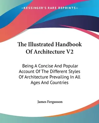 El Manual Ilustrado de Arquitectura V2: Una descripción concisa y popular de los diferentes estilos arquitectónicos predominantes en todas las épocas y culturas. - The Illustrated Handbook Of Architecture V2: Being A Concise And Popular Account Of The Different Styles Of Architecture Prevailing In All Ages And Co