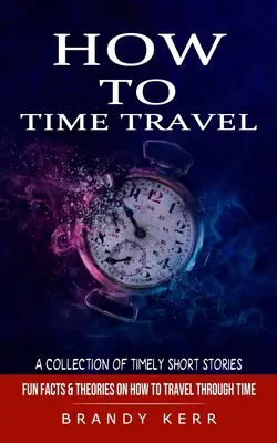 Cómo viajar en el tiempo: Una colección de historias cortas sobre el tiempo (Datos curiosos y teorías sobre cómo viajar en el tiempo) - How to Time Travel: A Collection of Timely Short Stories (Fun Facts & Theories on How to Travel Through Time)