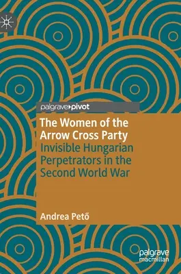 Las mujeres del Partido de la Cruz Flechada: Perpetradoras húngaras invisibles en la Segunda Guerra Mundial - The Women of the Arrow Cross Party: Invisible Hungarian Perpetrators in the Second World War