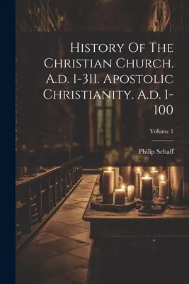 Historia de la Iglesia cristiana. 1-311 d.C. El cristianismo apostólico. A.d. 1-100; Volumen 1 - History Of The Christian Church. A.d. 1-311. Apostolic Christianity. A.d. 1-100; Volume 1