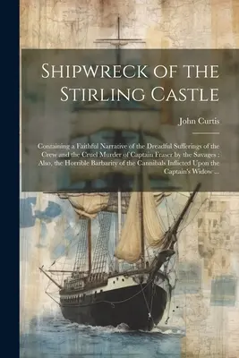 Naufragio del Castillo Stirling: Contiene una fiel narración de los terribles sufrimientos de la tripulación y del cruel asesinato del capitán Fraser a manos de los piratas. - Shipwreck of the Stirling Castle: Containing a Faithful Narrative of the Dreadful Sufferings of the Crew and the Cruel Murder of Captain Fraser by the