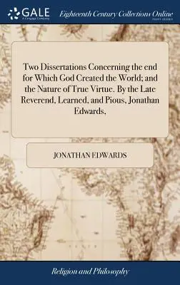 Dos disertaciones sobre el fin para el que Dios creó el mundo y la naturaleza de la verdadera virtud. Por el reverendo, erudito y piadoso Jonatha. - Two Dissertations Concerning the end for Which God Created the World; and the Nature of True Virtue. By the Late Reverend, Learned, and Pious, Jonatha