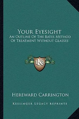 La vista: Un esbozo del método Bates de tratamiento sin gafas - Your Eyesight: An Outline Of The Bates Method Of Treatment Without Glasses