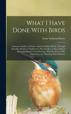 What I Have Done With Birds; Character Studies of Native American Birds Which, Through Friendly Advances, I Induced to Pose for me, or Succeed in Ph - What I Have Done With Birds; Character Studies of Native American Birds Which, Through Friendly Advances, I Induced to Pose for me, or Succeeded in Ph