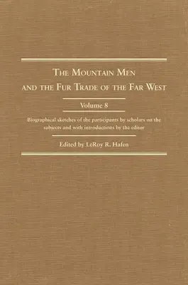 The Mountain Men and the Fur Trade of the Far West, Volume 8: Biographical Sketches of the Participants by Scholars of the Subjects and with Introduct