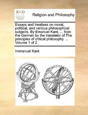 Ensayos y tratados sobre moral, política y diversos temas filosóficos. Por Emanuel Kant, ... del alemán por el traductor de Los principios - Essays and treatises on moral, political, and various philosophical subjects. By Emanuel Kant, ... from the German by the translator of The principles