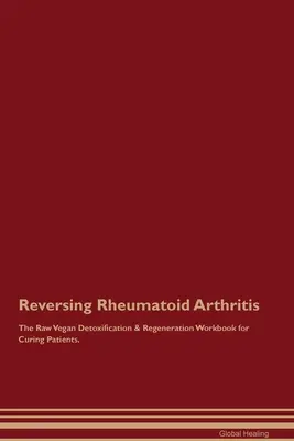 Revirtiendo la Artritis Reumatoide El Libro de Trabajo de Desintoxicación y Regeneración Crudivegano para Curar Pacientes. - Reversing Rheumatoid Arthritis The Raw Vegan Detoxification & Regeneration Workbook for Curing Patients.