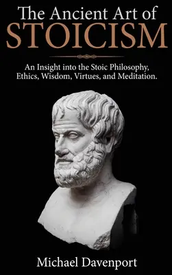 El antiguo arte del estoicismo: Una visión de la filosofía estoica, la ética, la sabiduría, las virtudes y la meditación - The Ancient Art of Stoicism: An Insight into the Stoic Philosophy, Ethics, Wisdom, Virtues, and Meditation