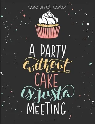 Una fiesta sin tarta es sólo una reunión: Recetas de Tartas, Magdalenas y Postres - A Party Without Cake is Just A Meeting: Cakes, Muffins and Desserts Recipes