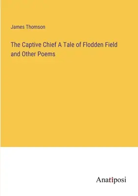 El jefe cautivo Relato del campo de Flodden y otros poemas - The Captive Chief A Tale of Flodden Field and Other Poems