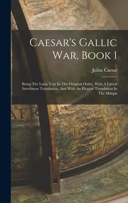 La guerra de las Galias de César, Libro 1: El texto latino en el orden original, con una traducción literal interlineal y una elegante traducción al inglés. - Caesar's Gallic War, Book 1: Being The Latin Text In The Original Order, With A Literal Interlinear Translation, And With An Elegant Translation In