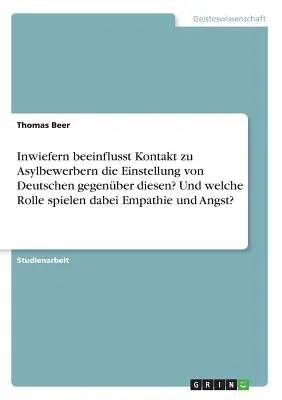 ¿En qué medida influye el contacto con los solicitantes de asilo en la actitud de los alemanes hacia ellos? ¿Y qué papel desempeñan la empatía y el miedo? - Inwiefern beeinflusst Kontakt zu Asylbewerbern die Einstellung von Deutschen gegenber diesen? Und welche Rolle spielen dabei Empathie und Angst?
