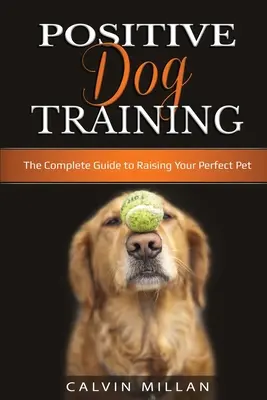 Adiestramiento positivo de perros: La guía completa para criar a tu mascota perfecta: La guía completa para criar a tu mascota perfecta - Positive Dog Training: The Complete Guide to Raising Your Perfect Pet: The Complete Guide to Raising Your Perfect Pet